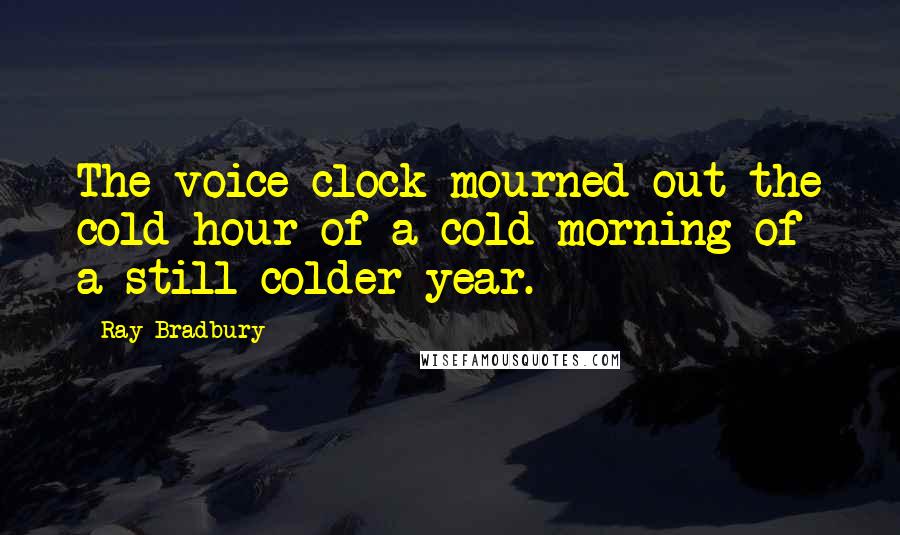 Ray Bradbury Quotes: The voice clock mourned out the cold hour of a cold morning of a still colder year.