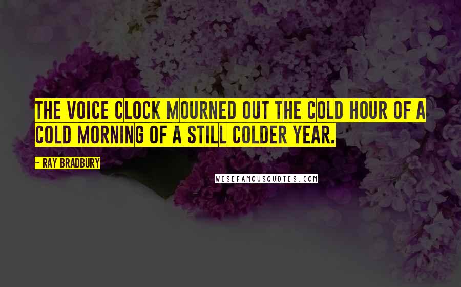 Ray Bradbury Quotes: The voice clock mourned out the cold hour of a cold morning of a still colder year.