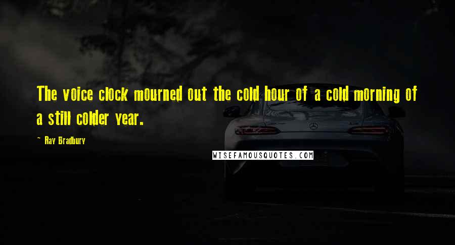 Ray Bradbury Quotes: The voice clock mourned out the cold hour of a cold morning of a still colder year.