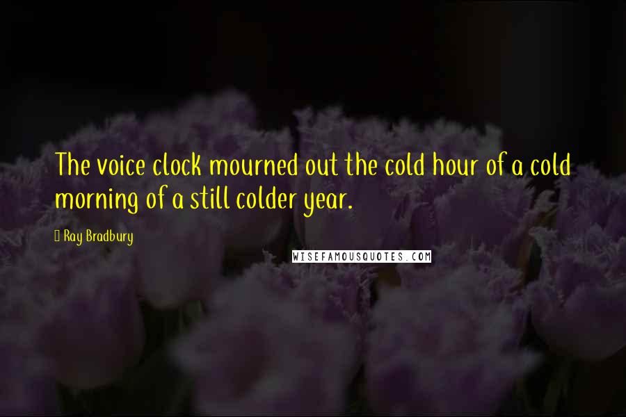 Ray Bradbury Quotes: The voice clock mourned out the cold hour of a cold morning of a still colder year.