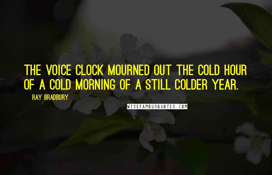 Ray Bradbury Quotes: The voice clock mourned out the cold hour of a cold morning of a still colder year.