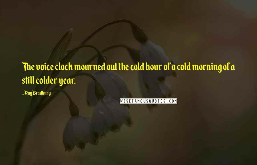 Ray Bradbury Quotes: The voice clock mourned out the cold hour of a cold morning of a still colder year.