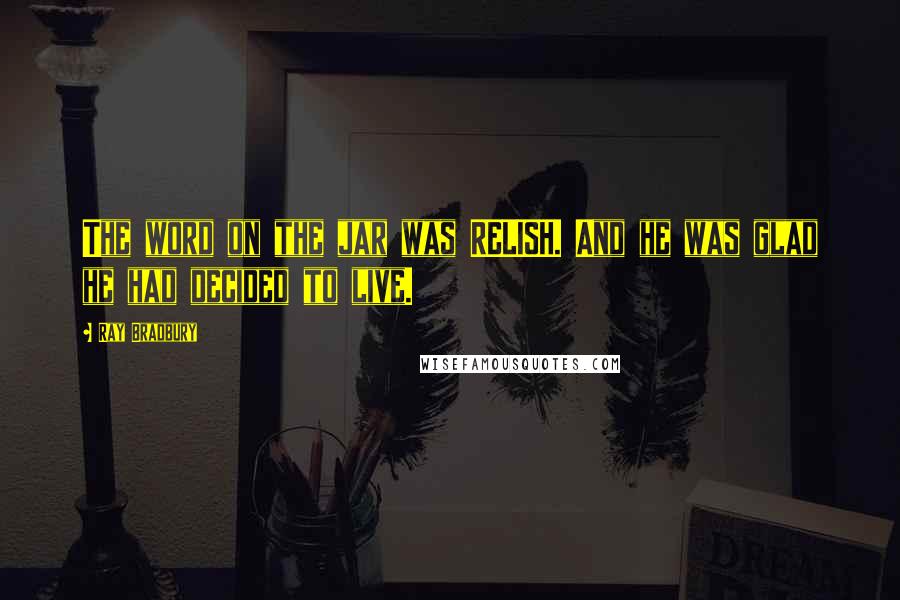 Ray Bradbury Quotes: The word on the jar was RELISH. And he was glad he had decided to live.