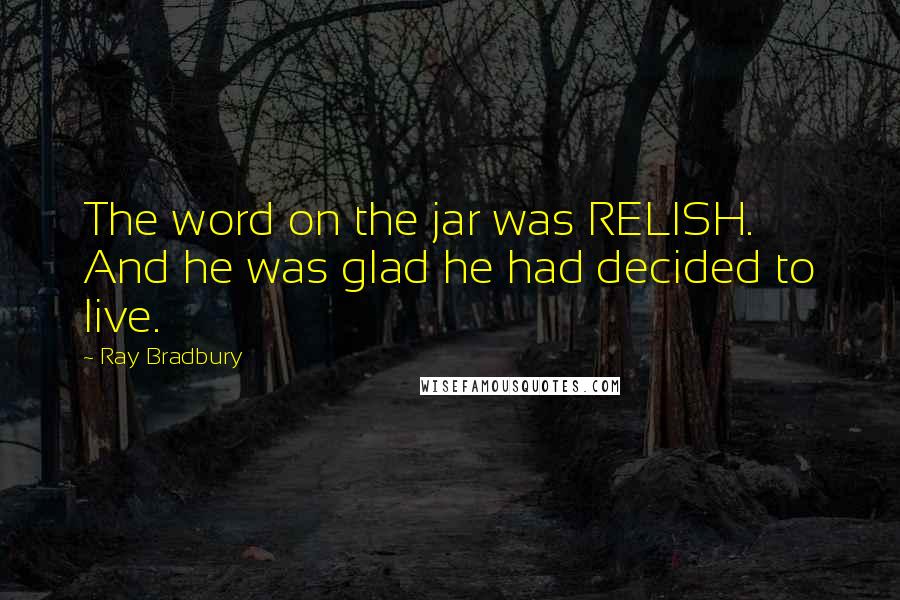 Ray Bradbury Quotes: The word on the jar was RELISH. And he was glad he had decided to live.