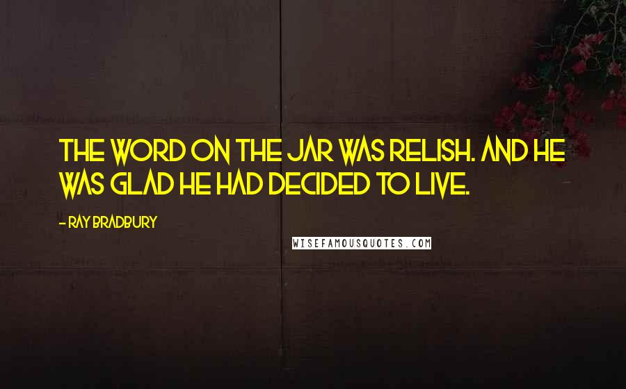 Ray Bradbury Quotes: The word on the jar was RELISH. And he was glad he had decided to live.