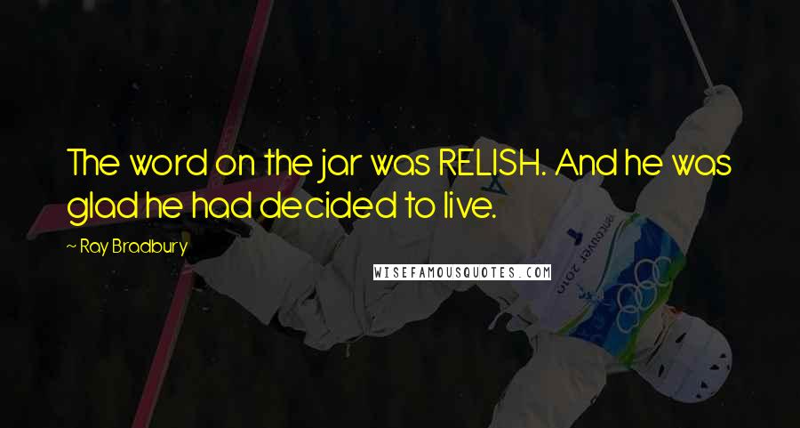 Ray Bradbury Quotes: The word on the jar was RELISH. And he was glad he had decided to live.