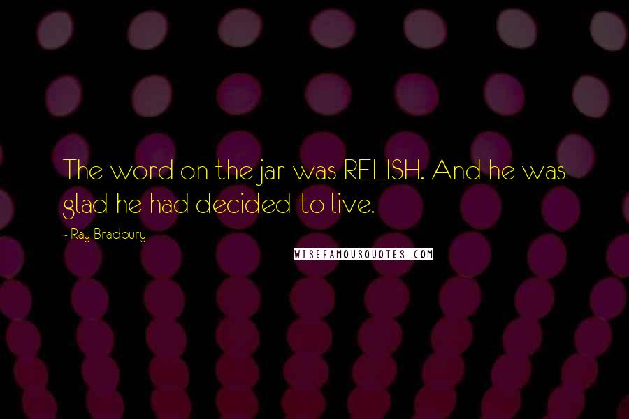 Ray Bradbury Quotes: The word on the jar was RELISH. And he was glad he had decided to live.