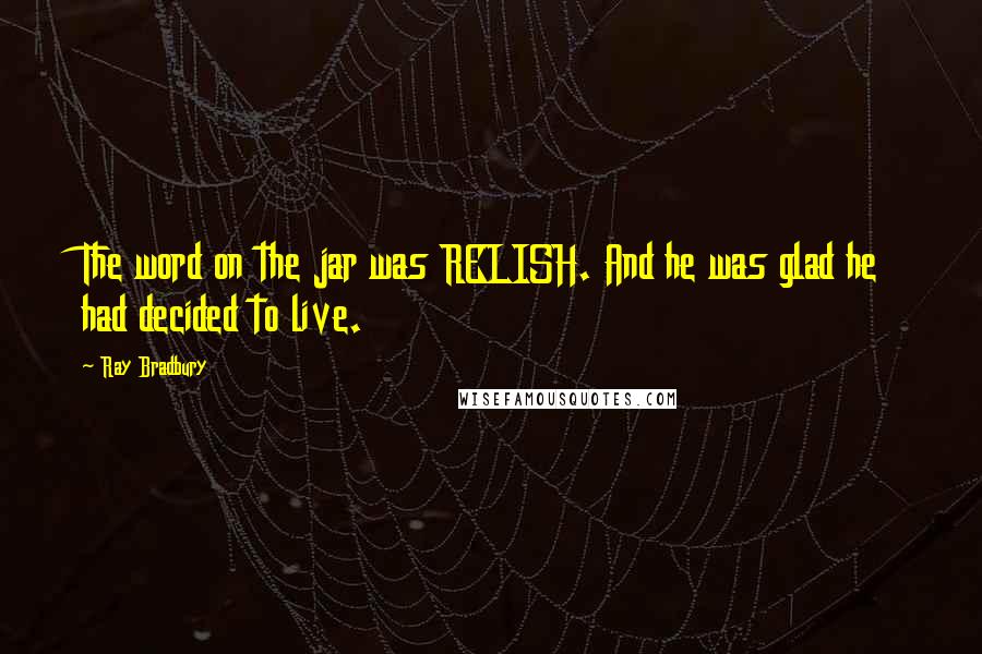 Ray Bradbury Quotes: The word on the jar was RELISH. And he was glad he had decided to live.