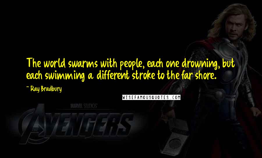 Ray Bradbury Quotes: The world swarms with people, each one drowning, but each swimming a different stroke to the far shore.