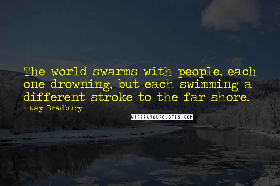 Ray Bradbury Quotes: The world swarms with people, each one drowning, but each swimming a different stroke to the far shore.