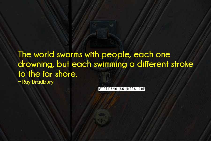 Ray Bradbury Quotes: The world swarms with people, each one drowning, but each swimming a different stroke to the far shore.