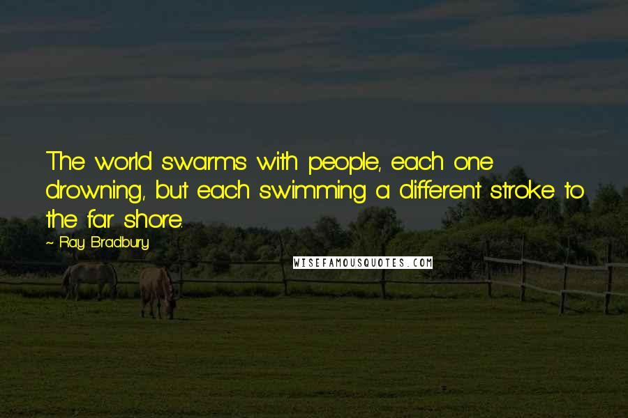 Ray Bradbury Quotes: The world swarms with people, each one drowning, but each swimming a different stroke to the far shore.