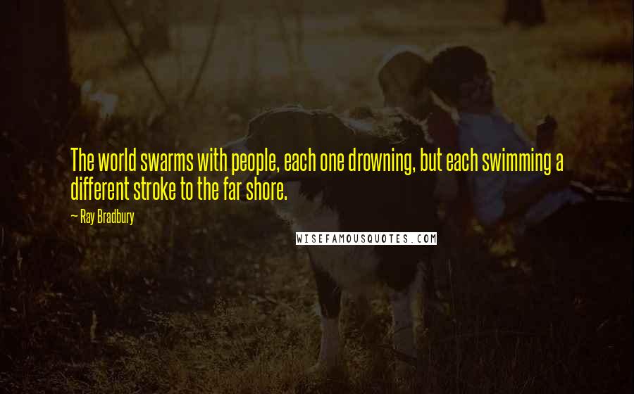 Ray Bradbury Quotes: The world swarms with people, each one drowning, but each swimming a different stroke to the far shore.