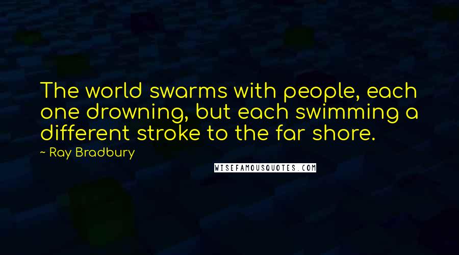 Ray Bradbury Quotes: The world swarms with people, each one drowning, but each swimming a different stroke to the far shore.