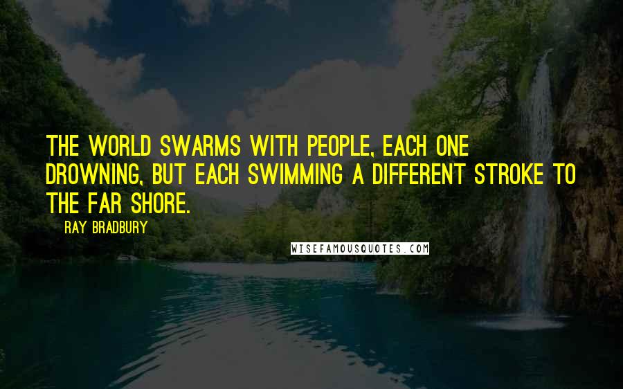 Ray Bradbury Quotes: The world swarms with people, each one drowning, but each swimming a different stroke to the far shore.