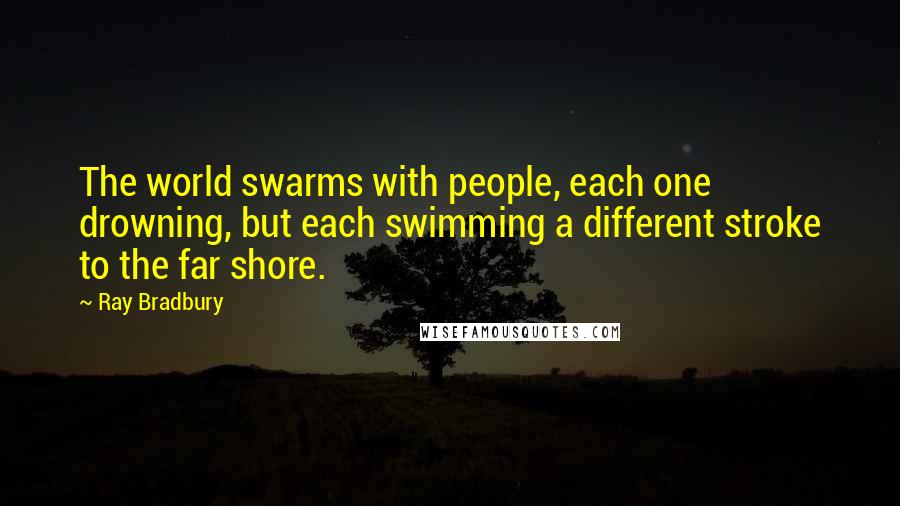 Ray Bradbury Quotes: The world swarms with people, each one drowning, but each swimming a different stroke to the far shore.