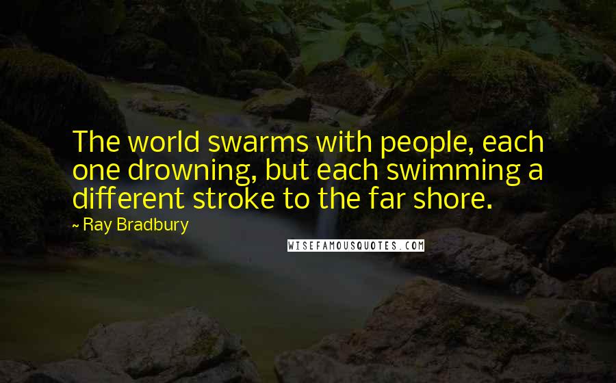 Ray Bradbury Quotes: The world swarms with people, each one drowning, but each swimming a different stroke to the far shore.