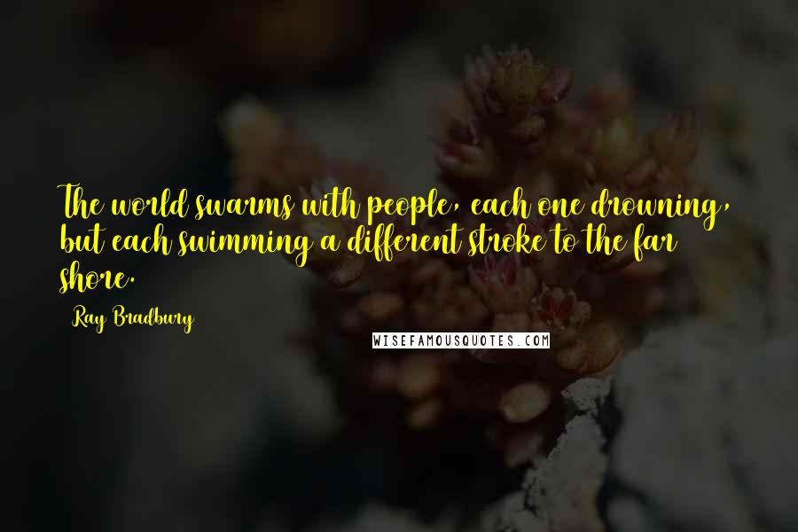 Ray Bradbury Quotes: The world swarms with people, each one drowning, but each swimming a different stroke to the far shore.