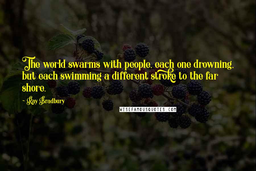 Ray Bradbury Quotes: The world swarms with people, each one drowning, but each swimming a different stroke to the far shore.
