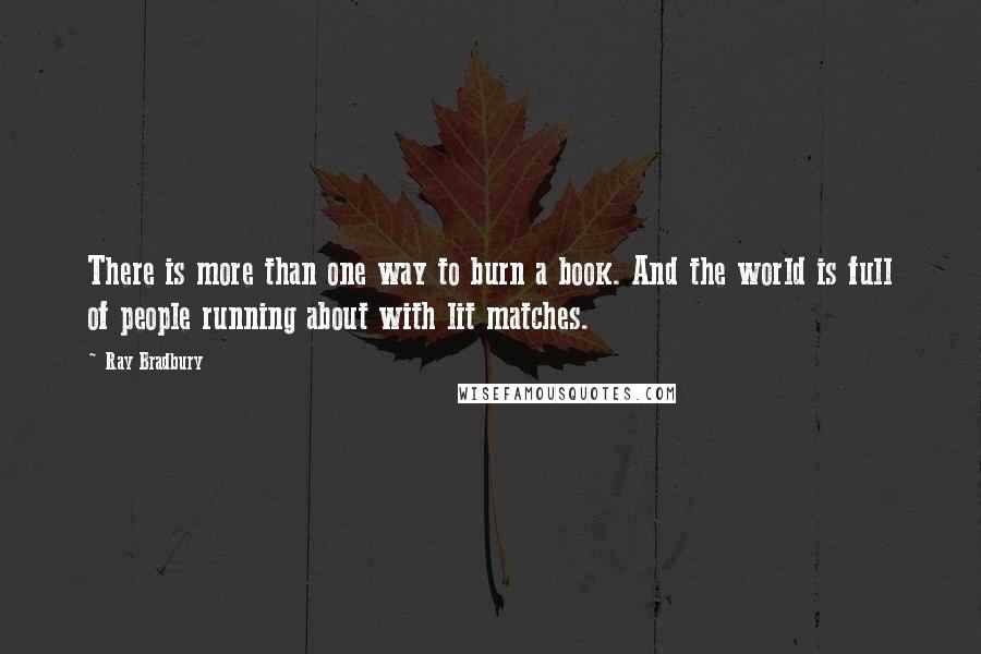 Ray Bradbury Quotes: There is more than one way to burn a book. And the world is full of people running about with lit matches.