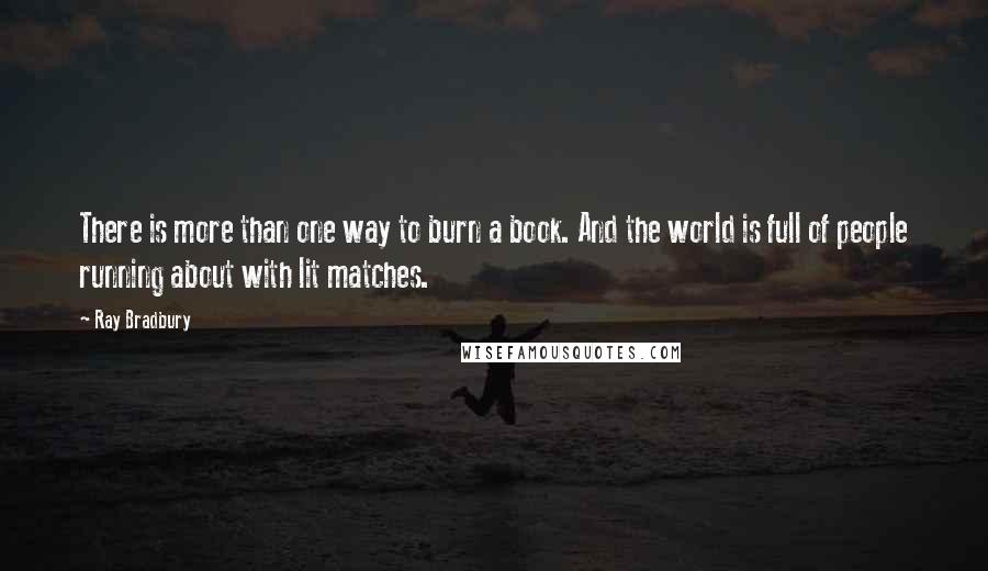 Ray Bradbury Quotes: There is more than one way to burn a book. And the world is full of people running about with lit matches.