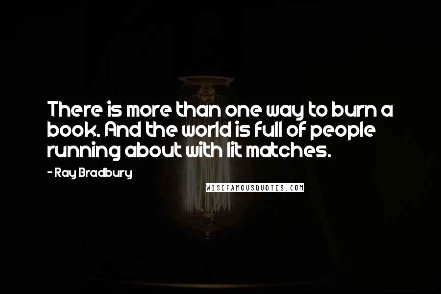 Ray Bradbury Quotes: There is more than one way to burn a book. And the world is full of people running about with lit matches.