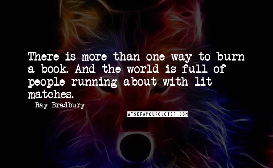 Ray Bradbury Quotes: There is more than one way to burn a book. And the world is full of people running about with lit matches.