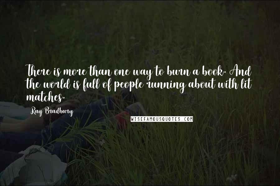 Ray Bradbury Quotes: There is more than one way to burn a book. And the world is full of people running about with lit matches.