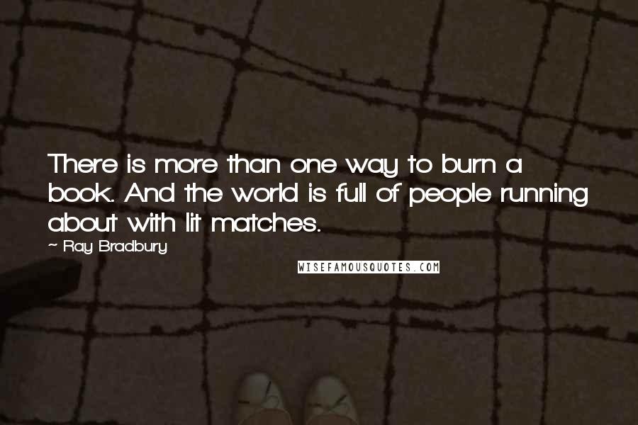 Ray Bradbury Quotes: There is more than one way to burn a book. And the world is full of people running about with lit matches.