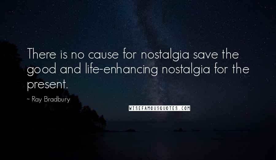 Ray Bradbury Quotes: There is no cause for nostalgia save the good and life-enhancing nostalgia for the present.