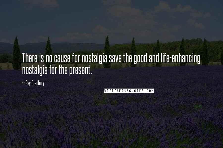 Ray Bradbury Quotes: There is no cause for nostalgia save the good and life-enhancing nostalgia for the present.