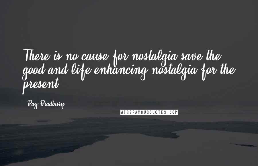 Ray Bradbury Quotes: There is no cause for nostalgia save the good and life-enhancing nostalgia for the present.