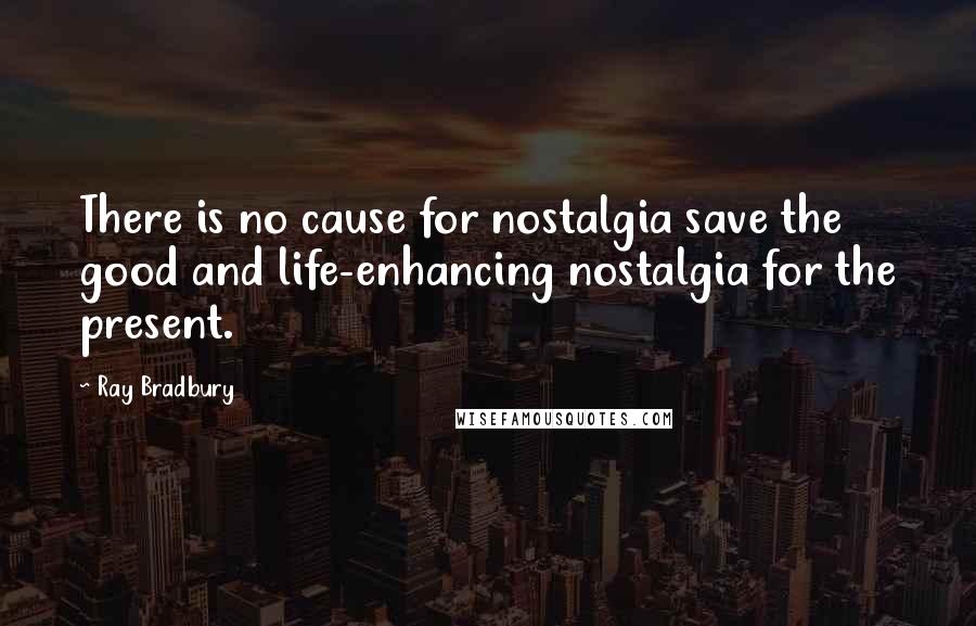 Ray Bradbury Quotes: There is no cause for nostalgia save the good and life-enhancing nostalgia for the present.