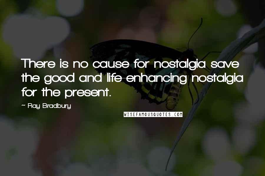 Ray Bradbury Quotes: There is no cause for nostalgia save the good and life-enhancing nostalgia for the present.