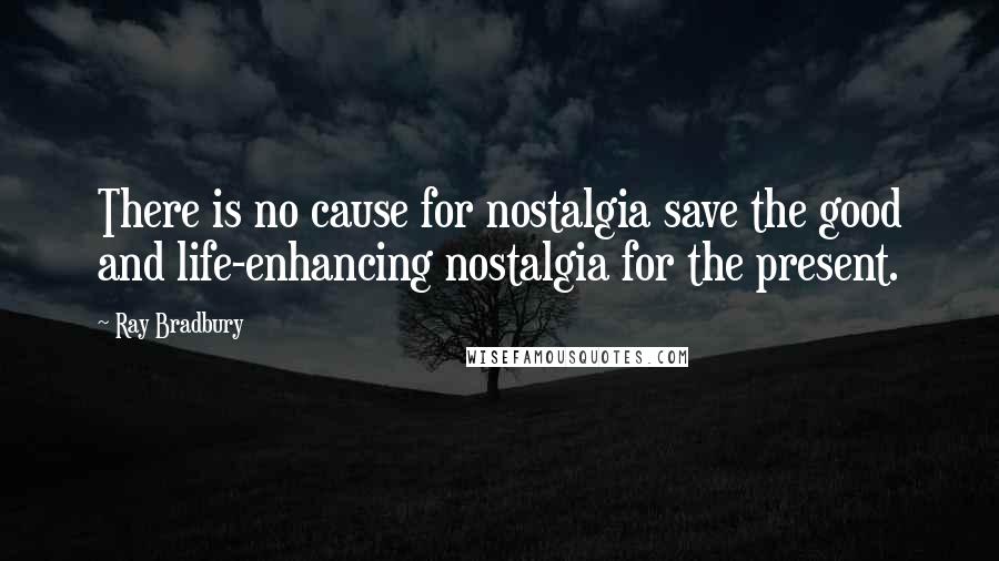 Ray Bradbury Quotes: There is no cause for nostalgia save the good and life-enhancing nostalgia for the present.