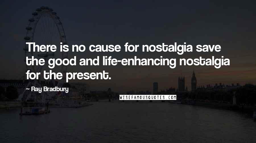 Ray Bradbury Quotes: There is no cause for nostalgia save the good and life-enhancing nostalgia for the present.