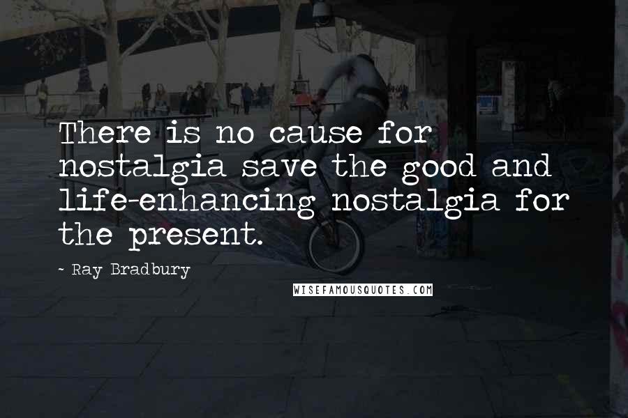 Ray Bradbury Quotes: There is no cause for nostalgia save the good and life-enhancing nostalgia for the present.