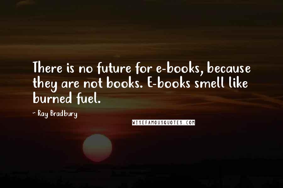 Ray Bradbury Quotes: There is no future for e-books, because they are not books. E-books smell like burned fuel.