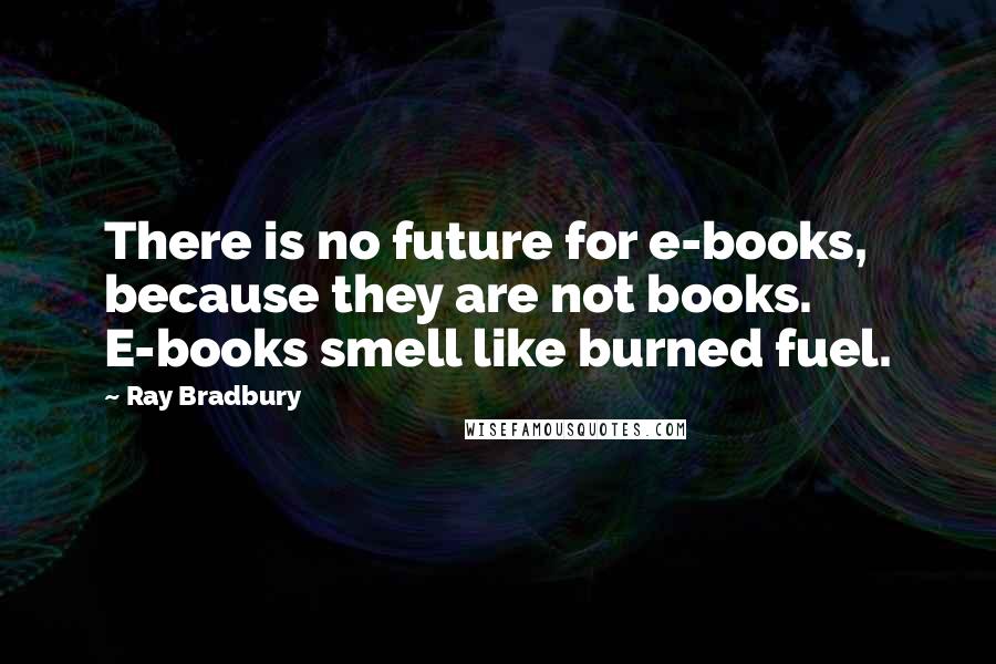 Ray Bradbury Quotes: There is no future for e-books, because they are not books. E-books smell like burned fuel.