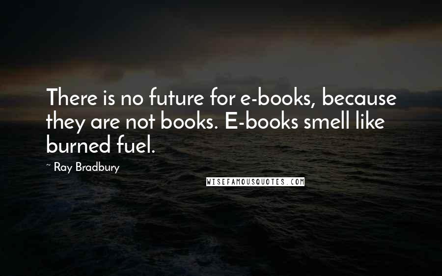 Ray Bradbury Quotes: There is no future for e-books, because they are not books. E-books smell like burned fuel.