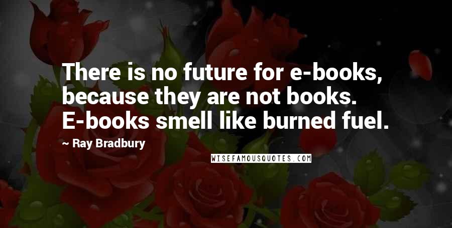 Ray Bradbury Quotes: There is no future for e-books, because they are not books. E-books smell like burned fuel.