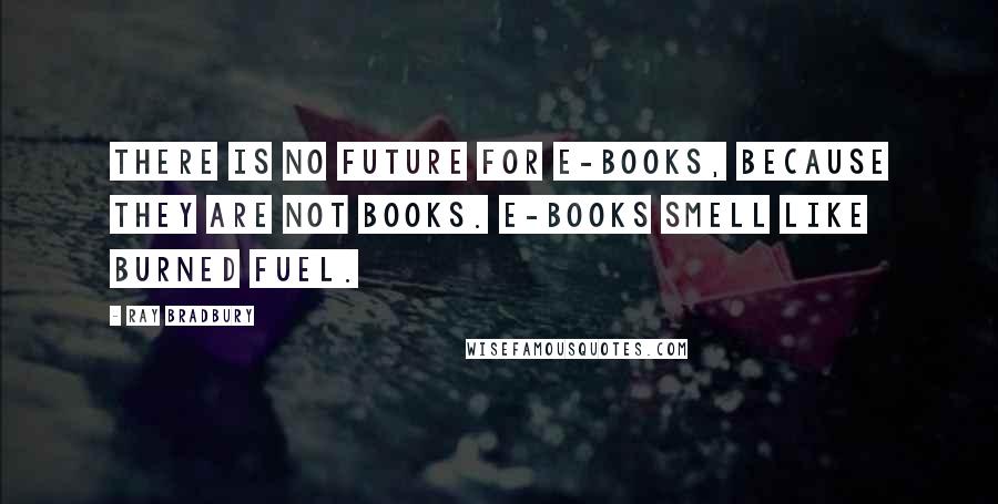 Ray Bradbury Quotes: There is no future for e-books, because they are not books. E-books smell like burned fuel.