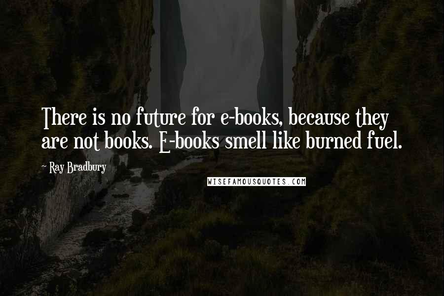Ray Bradbury Quotes: There is no future for e-books, because they are not books. E-books smell like burned fuel.