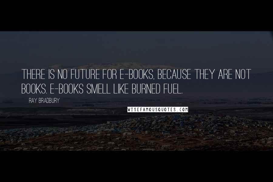 Ray Bradbury Quotes: There is no future for e-books, because they are not books. E-books smell like burned fuel.