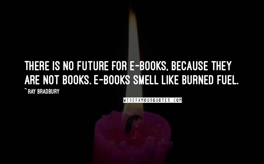 Ray Bradbury Quotes: There is no future for e-books, because they are not books. E-books smell like burned fuel.