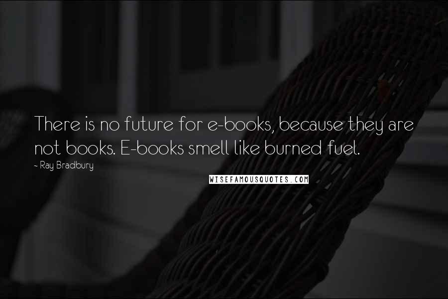 Ray Bradbury Quotes: There is no future for e-books, because they are not books. E-books smell like burned fuel.