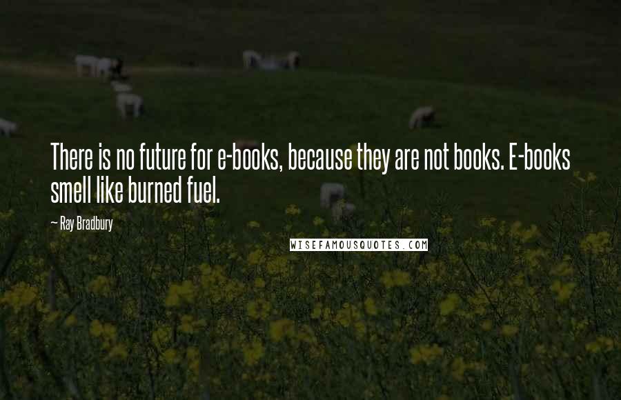 Ray Bradbury Quotes: There is no future for e-books, because they are not books. E-books smell like burned fuel.