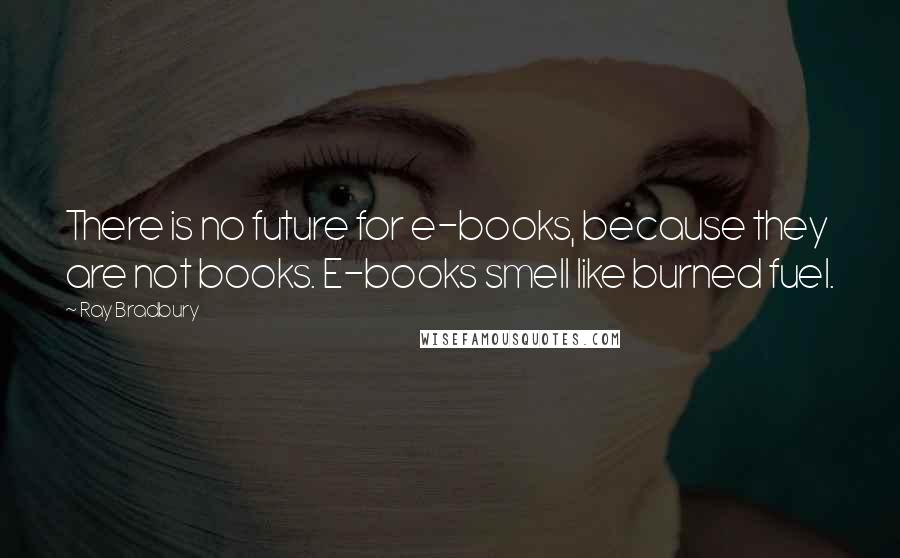 Ray Bradbury Quotes: There is no future for e-books, because they are not books. E-books smell like burned fuel.