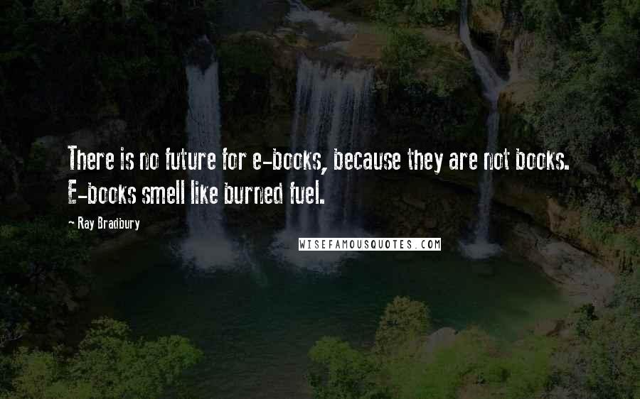 Ray Bradbury Quotes: There is no future for e-books, because they are not books. E-books smell like burned fuel.