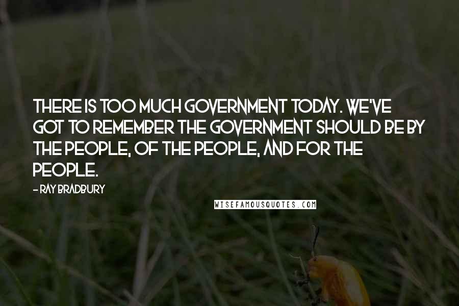 Ray Bradbury Quotes: There is too much government today. We've got to remember the government should be by the people, of the people, and for the people.